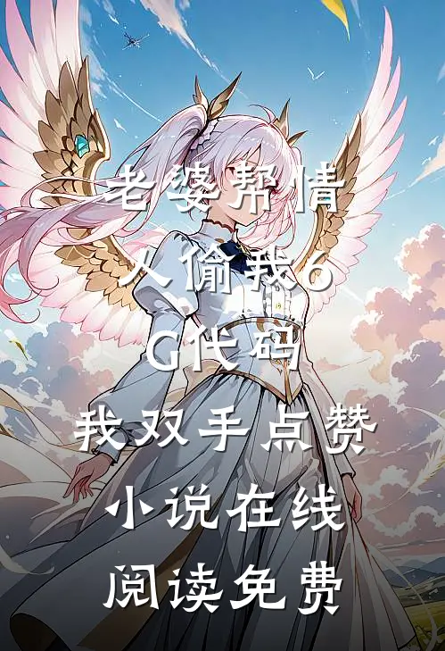 老婆帮情人偷我6G代码，我双手点赞小说在线阅读免费