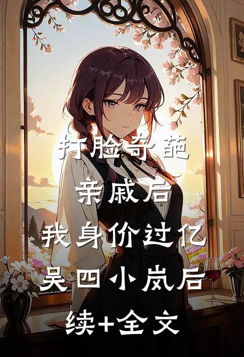 打脸奇葩亲戚后，我身价过亿吴四小岚后续+全文
