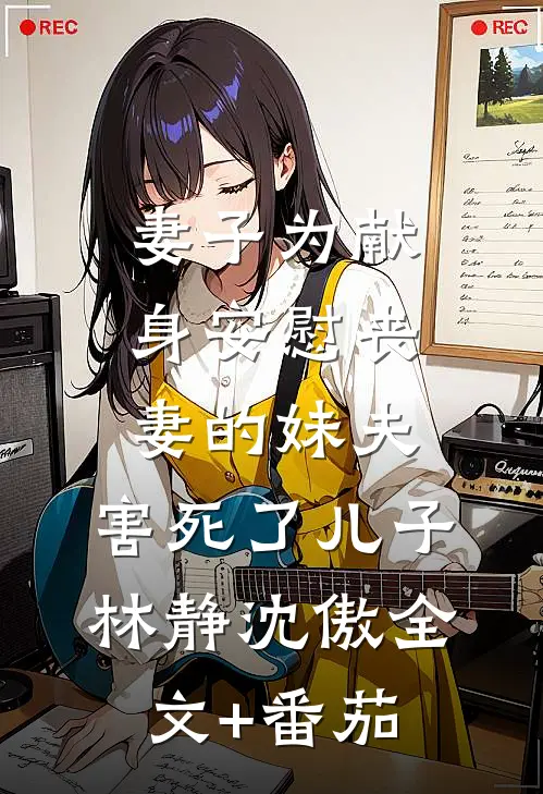 妻子为献身安慰丧妻的妹夫，害死了儿子林静沈傲全文+番茄