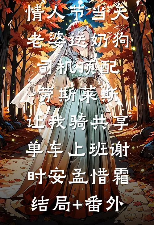 情人节当天老婆送奶狗司机顶配劳斯莱斯，让我骑共享单车上班谢时安孟惜霜结局+番外