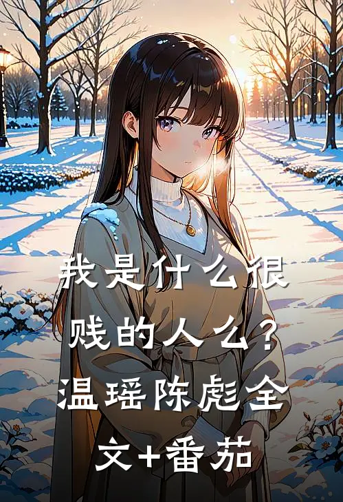 我是什么很贱的人么？温瑶陈彪全文+番茄