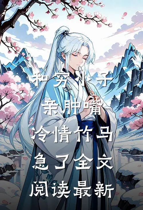 和穷小子亲肿嘴，冷情竹马急了全文阅读最新