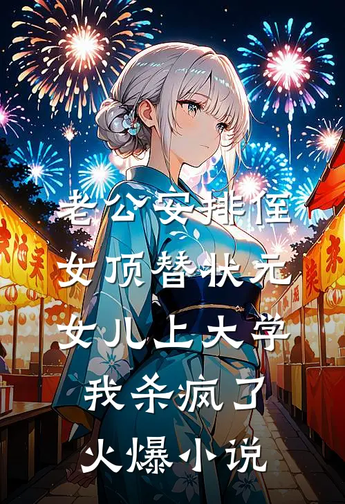 老公安排侄女顶替状元女儿上大学，我杀疯了火爆小说
