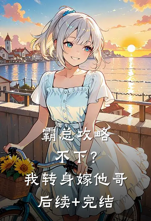 霸总攻略不下？我转身嫁他哥后续+完结
