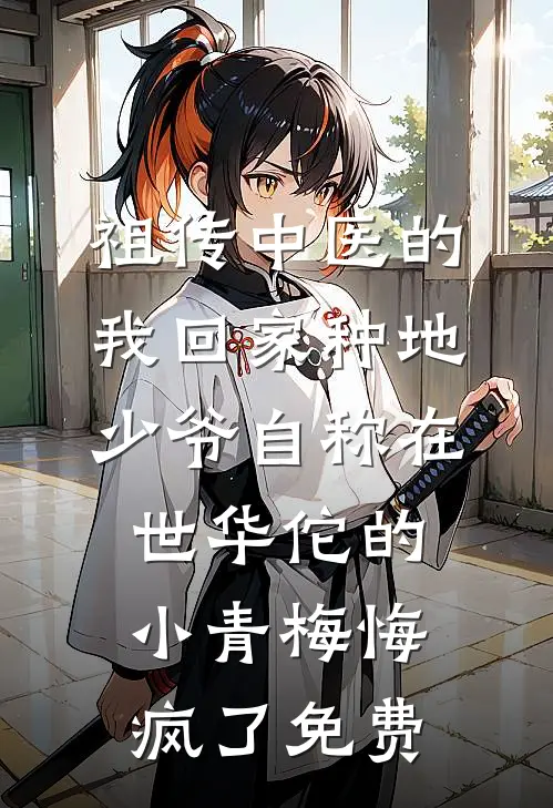 祖传中医的我回家种地，少爷自称在世华佗的小青梅悔疯了免费