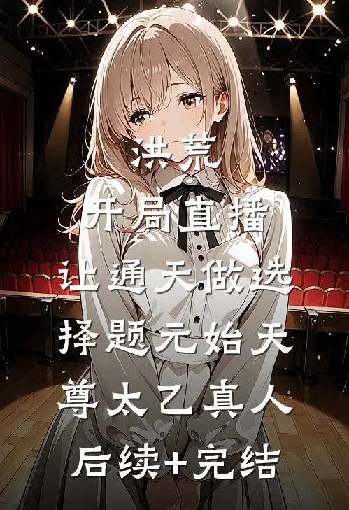 洪荒:开局直播，让通天做选择题元始天尊太乙真人后续+完结