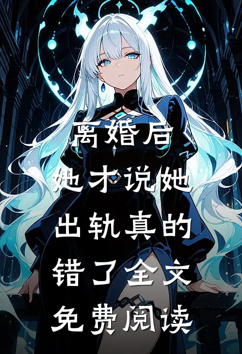 离婚后,她才说她出轨真的错了全文免费阅读