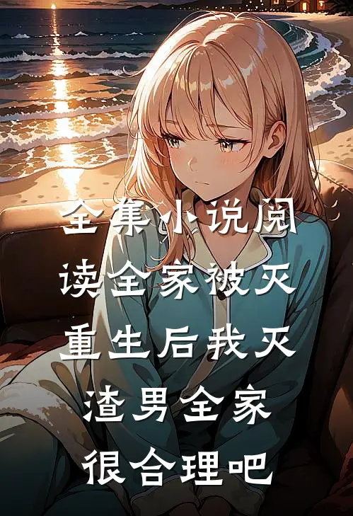 全集小说阅读全家被灭，重生后我灭渣男全家很合理吧