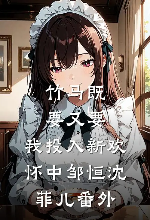 竹马既要又要，我投入新欢怀中邹恒沈菲儿番外