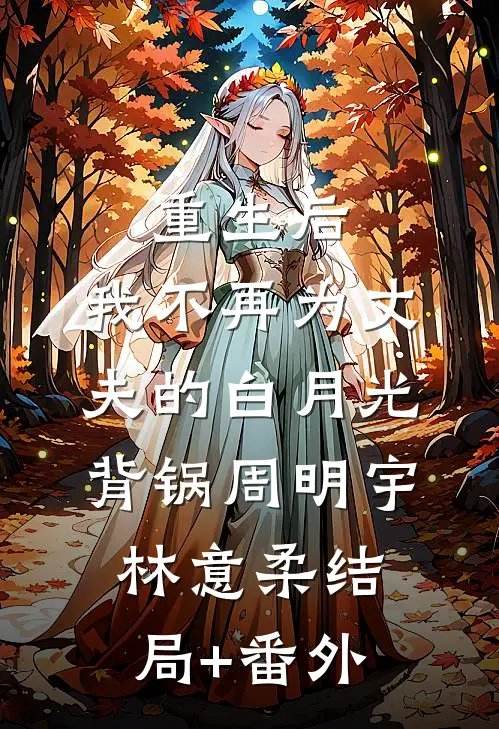 重生后，我不再为丈夫的白月光背锅周明宇林意柔结局+番外