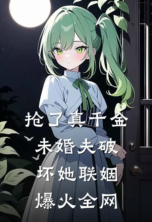 抢了真千金未婚夫破坏她联姻爆火全网