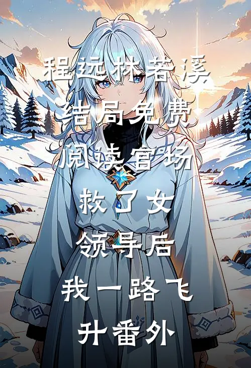 程远林若溪结局免费阅读官场：救了女领导后，我一路飞升番外