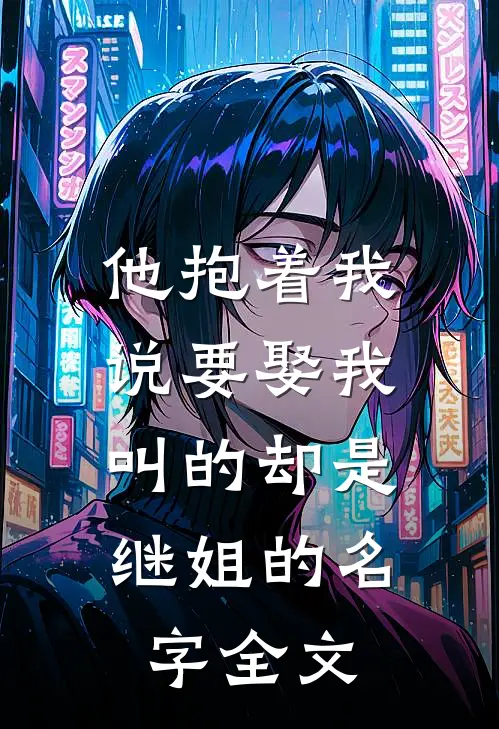 他抱着我说要娶我,叫的却是继姐的名字全文免费