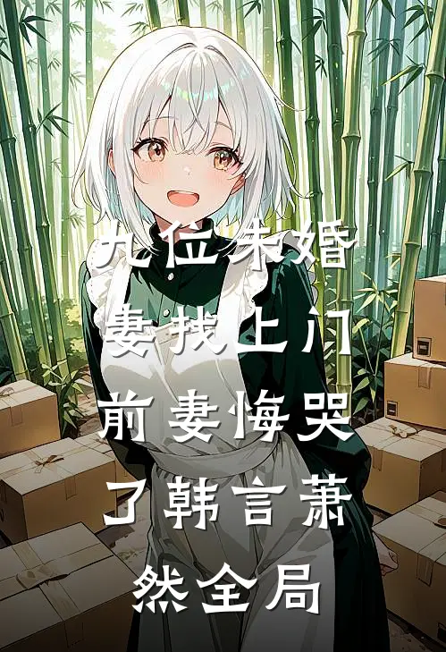 九位未婚妻找上门，前妻悔哭了韩言萧然全局