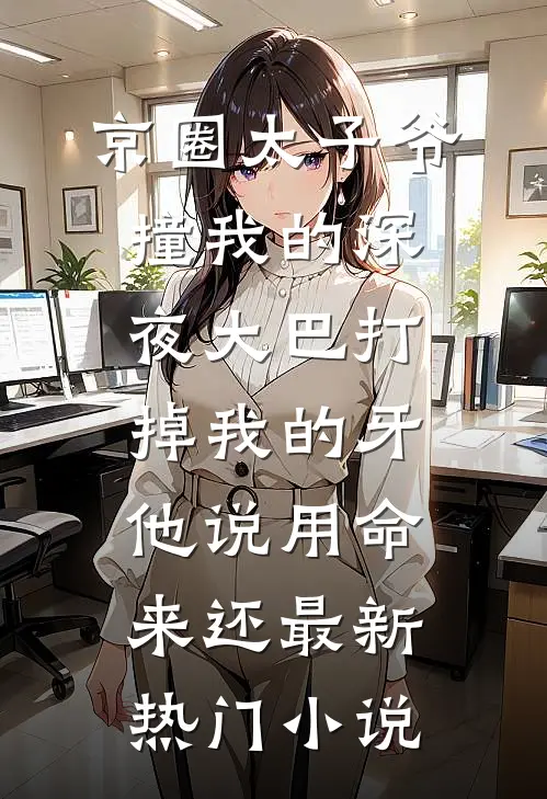 京圈太子爷撞我的深夜大巴打掉我的牙，他说用命来还最新热门小说