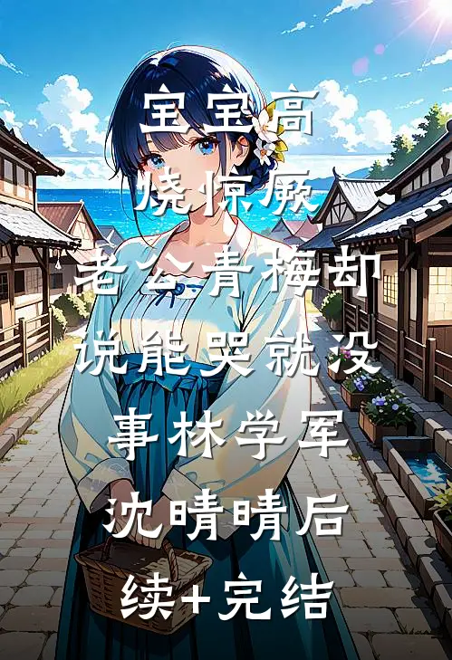 宝宝高烧惊厥，老公青梅却说能哭就没事林学军沈晴晴后续+完结