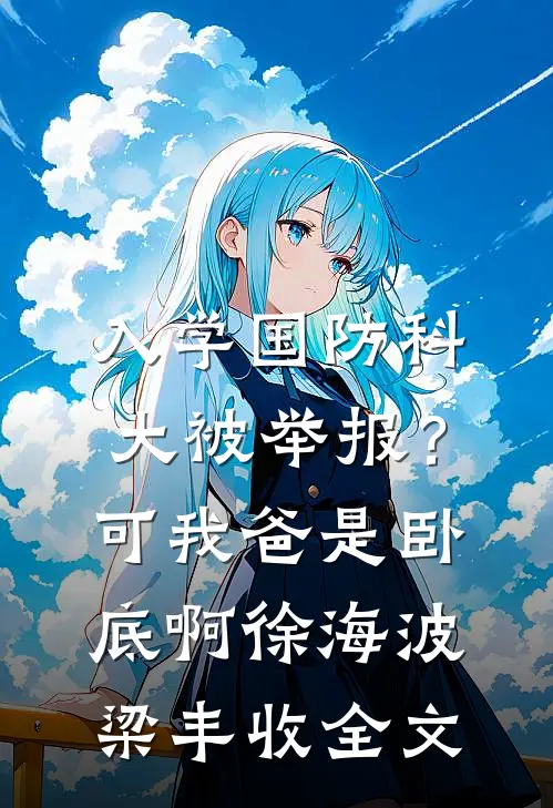 入学国防科大被举报？可我爸是卧底啊徐海波梁丰收全文