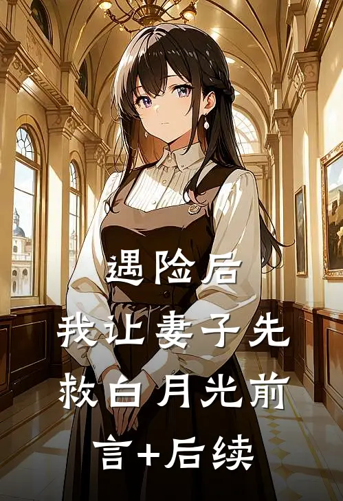 遇险后，我让妻子先救白月光前言+后续