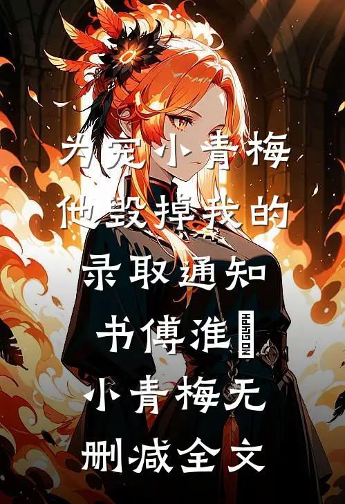 为宠小青梅，他毁掉我的录取通知书傅淮旻小青梅无删减全文