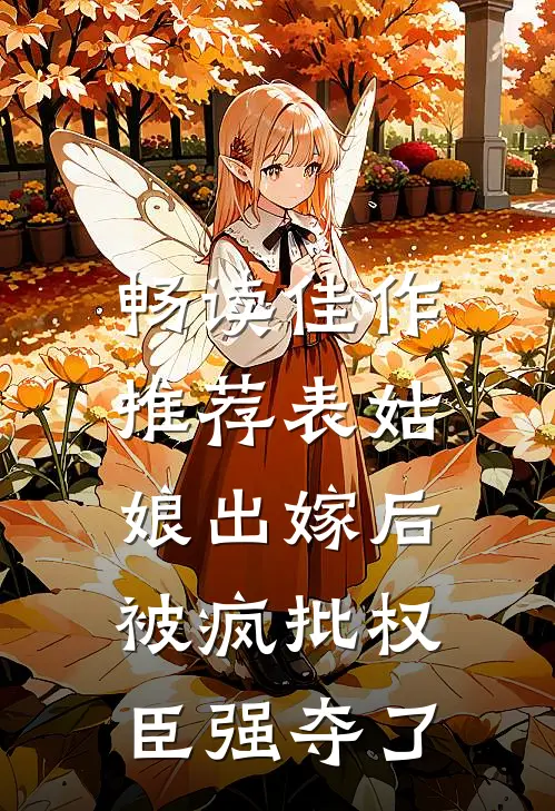 畅读佳作推荐表姑娘出嫁后，被疯批权臣强夺了
