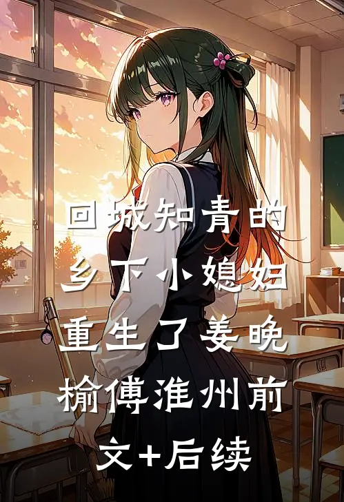 回城知青的乡下小媳妇重生了姜晚榆傅淮州前文+后续