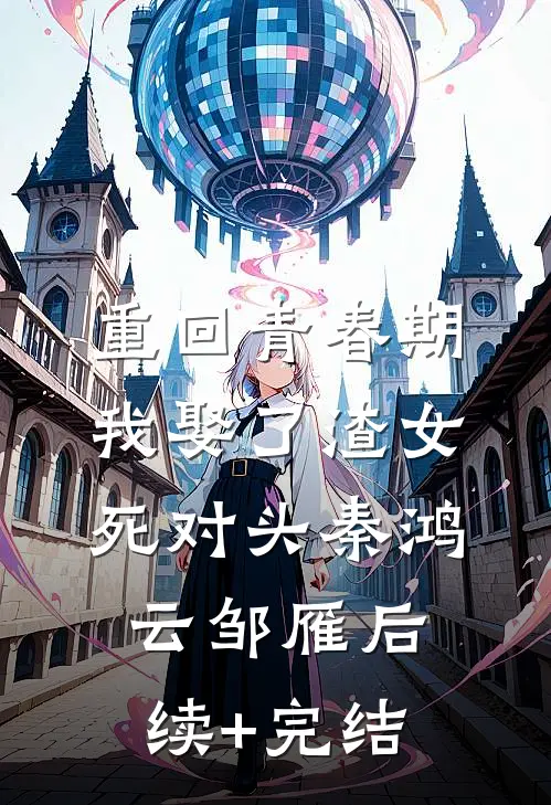 重回青春期，我娶了渣女死对头秦鸿云邹雁后续+完结