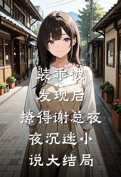 装乖被发现后，撩得谢总夜夜沉迷小说大结局