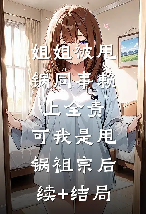 姐姐被甩锅同事赖上全责，可我是甩锅祖宗后续+结局