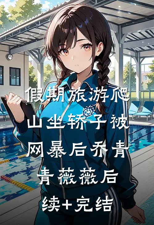 假期旅游爬山坐轿子被网暴后乔青青薇薇后续+完结