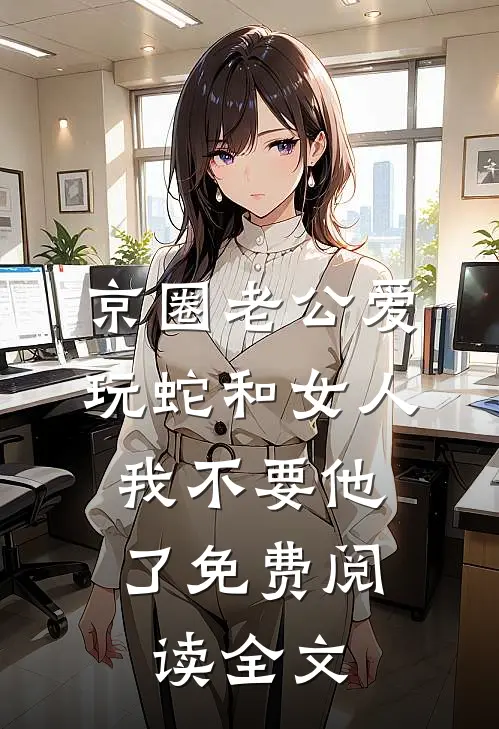京圈老公爱玩蛇和女人，我不要他了免费阅读全文