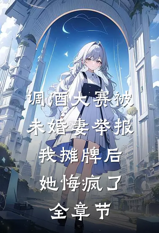 调酒大赛被未婚妻举报，我摊牌后她悔疯了全章节