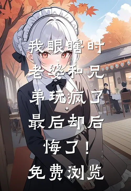 我眼瞎时老婆和兄弟玩疯了，最后却后悔了！免费浏览