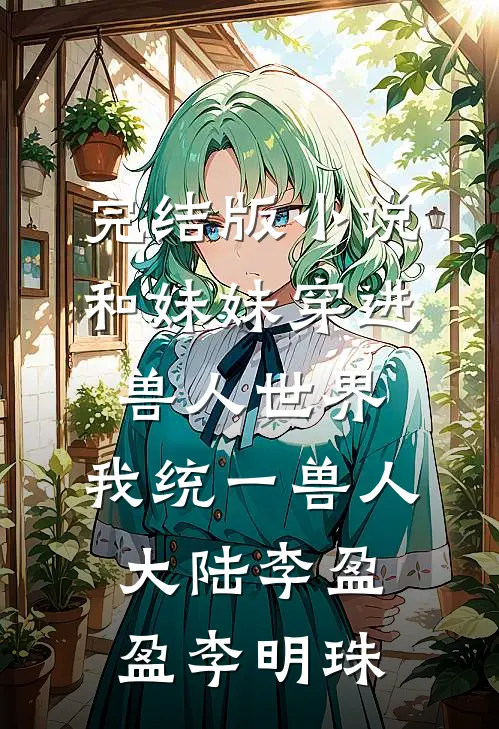 完结版小说和妹妹穿进兽人世界，我统一兽人大陆李盈盈李明珠