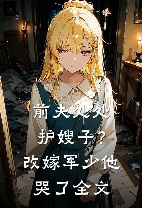 前夫处处护嫂子？改嫁军少他哭了全文