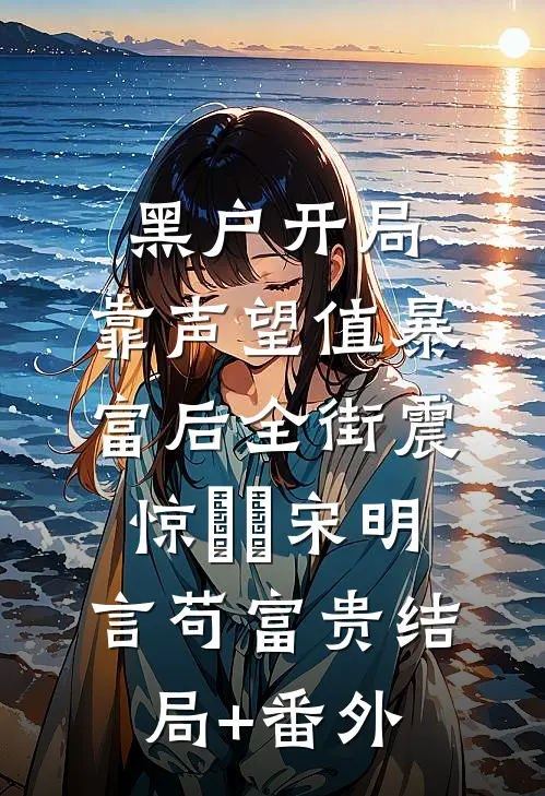 黑户开局：靠声望值暴富后全街震惊​​宋明言苟富贵结局+番外
