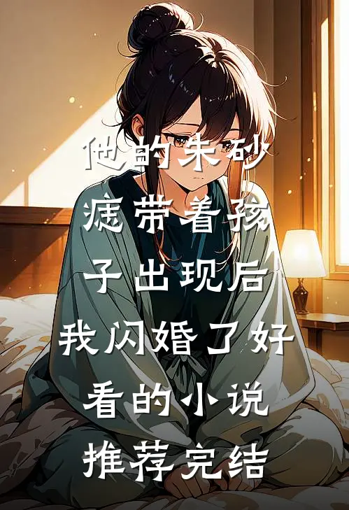 他的朱砂痣带着孩子出现后，我闪婚了好看的小说推荐完结