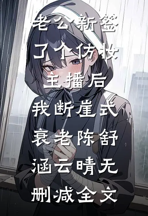 老公新签了个仿妆主播后，我断崖式衰老陈舒涵云晴无删减全文