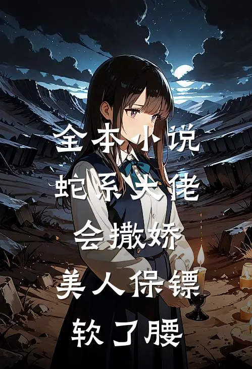 全本小说蛇系大佬会撒娇，美人保镖软了腰