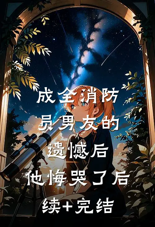 成全消防员男友的遗憾后，他悔哭了后续+完结