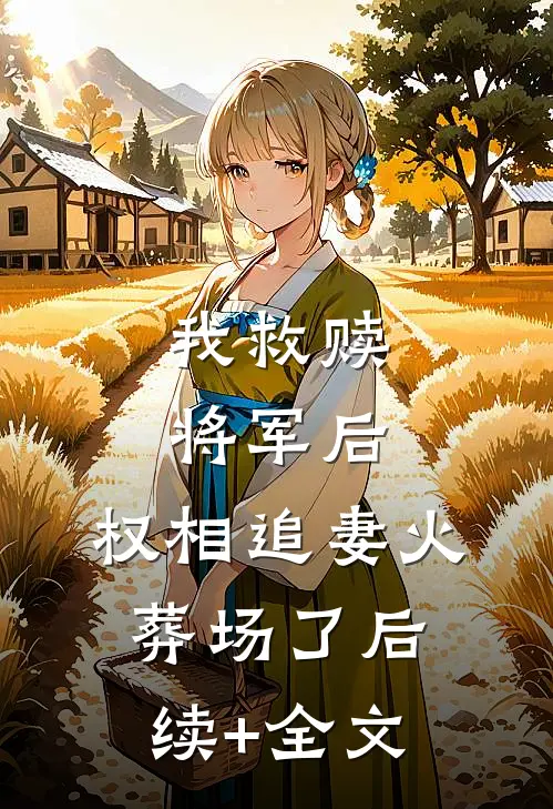 我救赎将军后，权相追妻火葬场了后续+全文