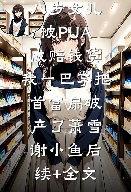 八岁女儿被PUA成赔钱货，我一巴掌把首富扇破产了萧雪谢小鱼后续+全文
