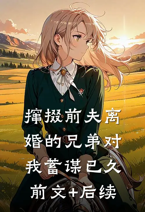 撺掇前夫离婚的兄弟对我蓄谋已久前文+后续