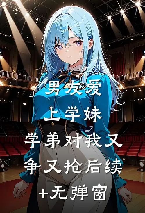 男友爱上学妹，学弟对我又争又抢后续+无弹窗