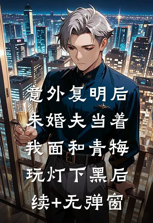 意外复明后，未婚夫当着我面和青梅玩灯下黑后续+无弹窗