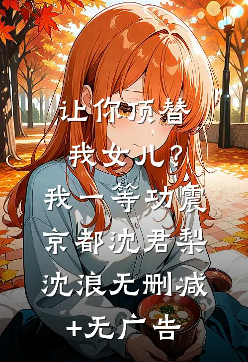 让你顶替我女儿？我一等功震京都沈君梨沈浪无删减+无广告