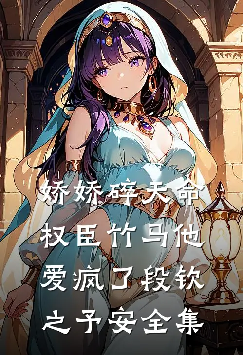 娇娇碎天命：权臣竹马他爱疯了段钦之予安 全集