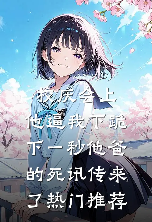 校庆会上，他逼我下跪，下一秒他爸的死讯传来了热门推荐