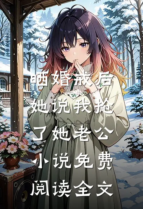 晒婚戒后，她说我抢了她老公小说免费阅读全文