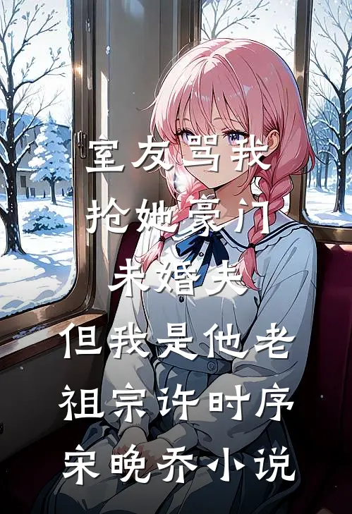 室友骂我抢她豪门未婚夫，但我是他老祖宗许时序宋晚乔小说