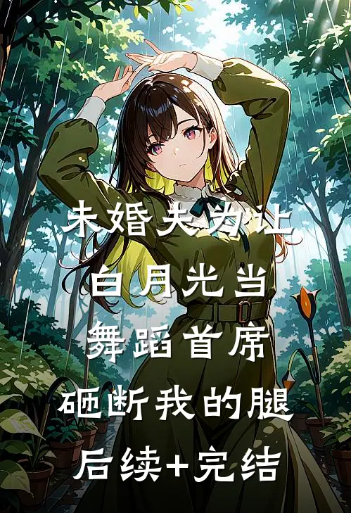 未婚夫为让白月光当舞蹈首席，砸断我的腿后续+完结